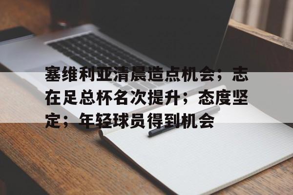 九游体育app-塞维利亚清晨造点机会；志在足总杯名次提升；态度坚定；年轻球员得到机会的简单介绍