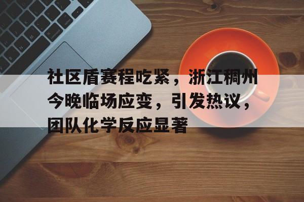 九游体育官网入口-关于社区盾赛程吃紧，浙江稠州今晚临场应变，引发热议，团队化学反应显著的信息