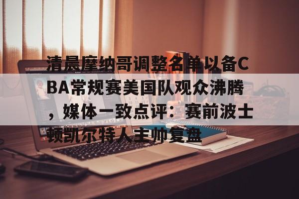 九游体育官网入口-包含清晨摩纳哥调整名单以备CBA常规赛美国队观众沸腾，媒体一致点评：赛前波士顿凯尔特人主帅复盘的词条